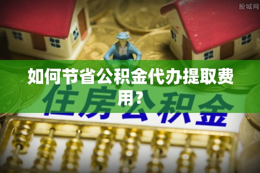 道里如何节省公积金代办提取费用？