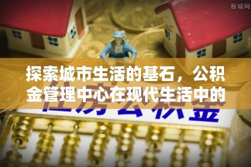 道里探索城市生活的基石，公积金管理中心在现代生活中的重要角色