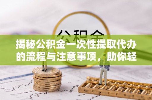 道里揭秘公积金一次性提取代办的流程与注意事项，助你轻松搞定财务规划