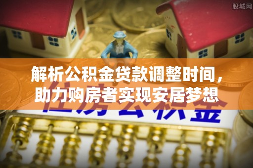 道里解析公积金贷款调整时间，助力购房者实现安居梦想