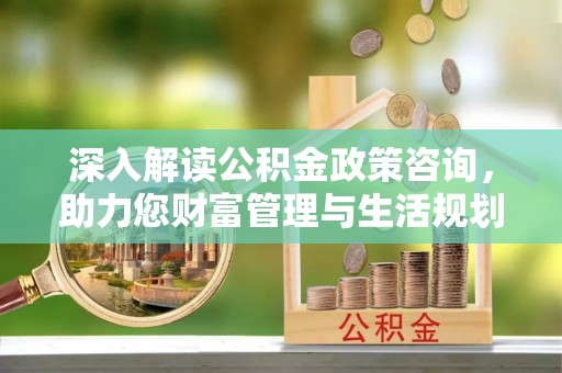 道里深入解读公积金政策咨询，助力您财富管理与生活规划