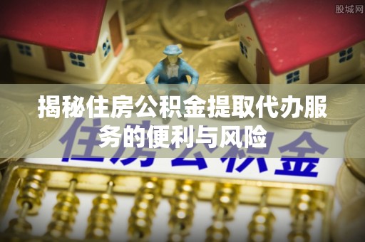 道里揭秘住房公积金提取代办服务的便利与风险