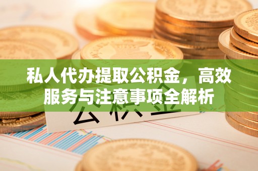 道里私人代办提取公积金，高效服务与注意事项全解析