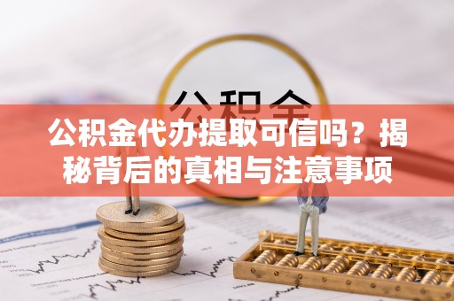 道里公积金代办提取可信吗？揭秘背后的真相与注意事项