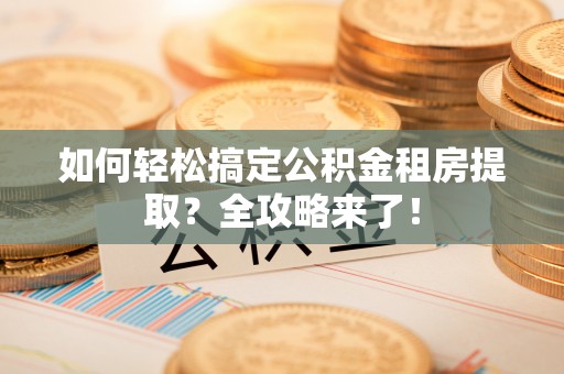 道里如何轻松搞定公积金租房提取？全攻略来了！