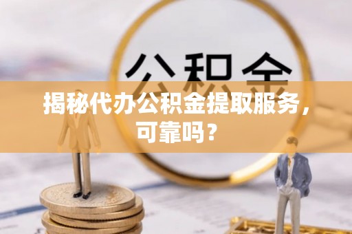 道里揭秘代办公积金提取服务，可靠吗？
