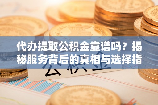 道里代办提取公积金靠谱吗？揭秘服务背后的真相与选择指南