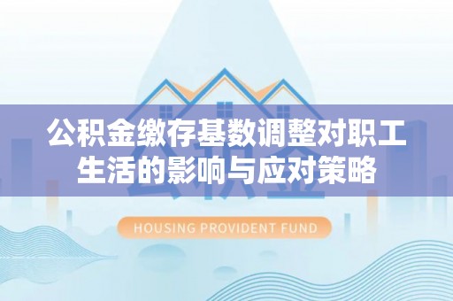 道里公积金缴存基数调整对职工生活的影响与应对策略