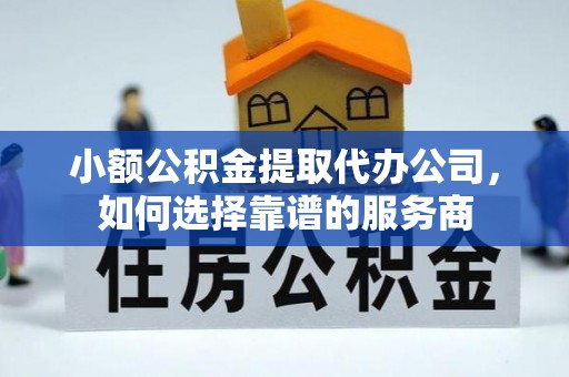道里小额公积金提取代办公司，如何选择靠谱的服务商