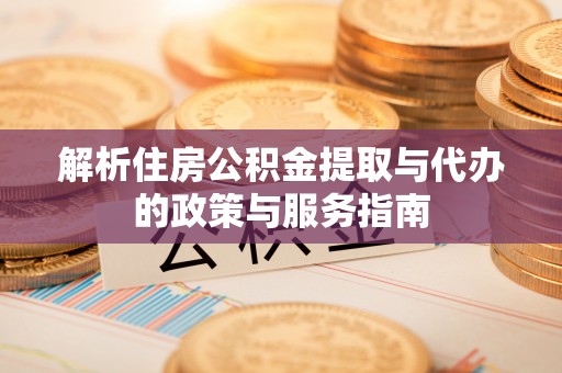 道里解析住房公积金提取与代办的政策与服务指南