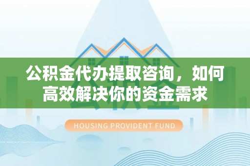 道里公积金代办提取咨询，如何高效解决你的资金需求