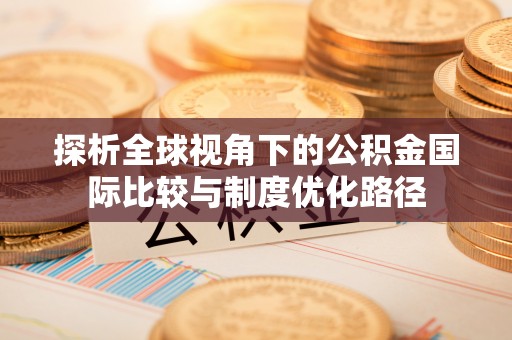 道里探析全球视角下的公积金国际比较与制度优化路径