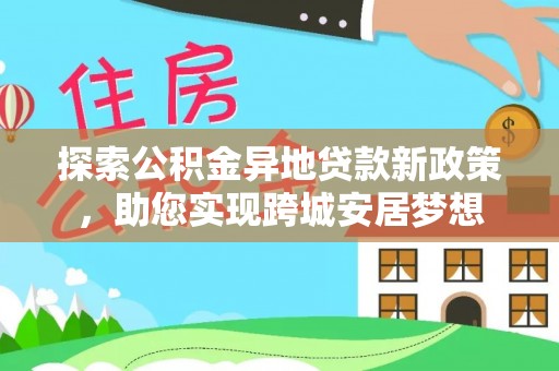 道里探索公积金异地贷款新政策，助您实现跨城安居梦想