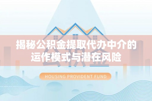 道里揭秘公积金提取代办中介的运作模式与潜在风险
