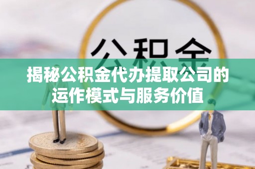 道里揭秘公积金代办提取公司的运作模式与服务价值