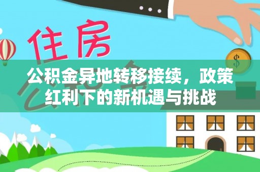 道里公积金异地转移接续，政策红利下的新机遇与挑战