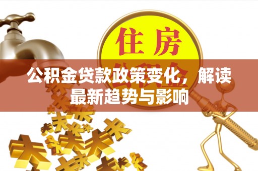 道里公积金贷款政策变化，解读最新趋势与影响