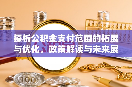 道里探析公积金支付范围的拓展与优化，政策解读与未来展望