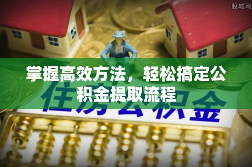 道里掌握高效方法，轻松搞定公积金提取流程