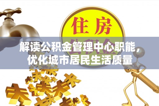 道里解读公积金管理中心职能，优化城市居民生活质量