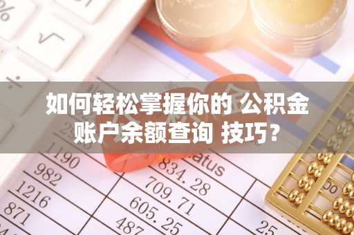 道里如何轻松掌握你的 公积金账户余额查询 技巧？