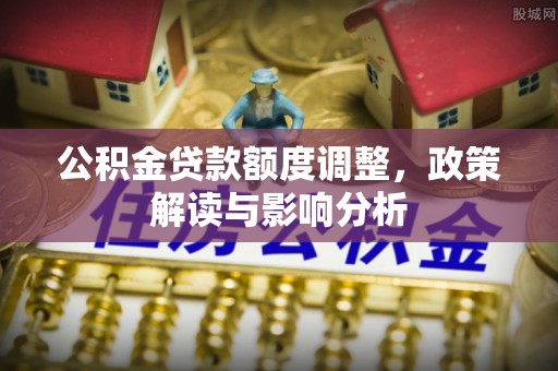 道里公积金贷款额度调整，政策解读与影响分析