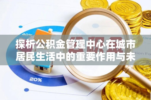道里探析公积金管理中心在城市居民生活中的重要作用与未来发展趋势
