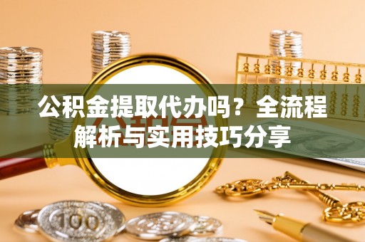 道里公积金提取代办吗？全流程解析与实用技巧分享