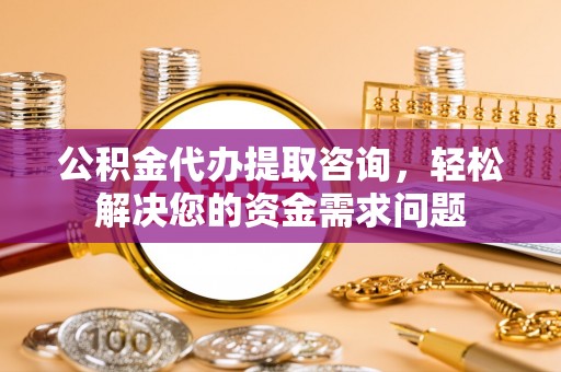 道里公积金代办提取咨询，轻松解决您的资金需求问题