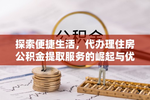 道里探索便捷生活，代办理住房公积金提取服务的崛起与优势