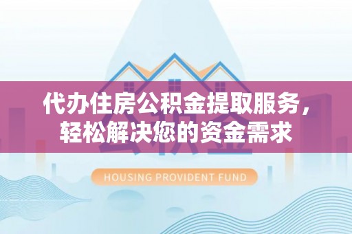 道里代办住房公积金提取服务，轻松解决您的资金需求