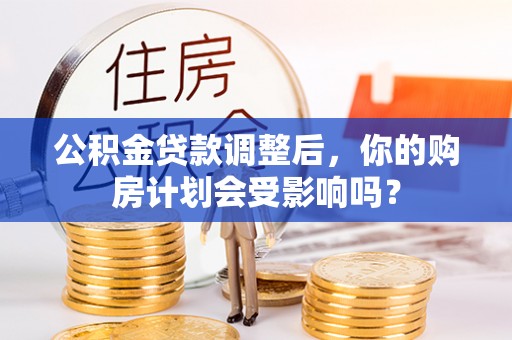 道里公积金贷款调整后，你的购房计划会受影响吗？