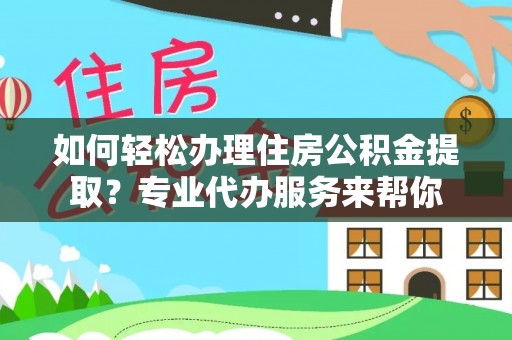 道里如何轻松办理住房公积金提取？专业代办服务来帮你