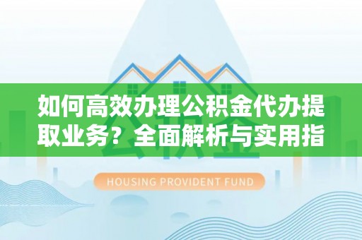 道里如何高效办理公积金代办提取业务？全面解析与实用指南