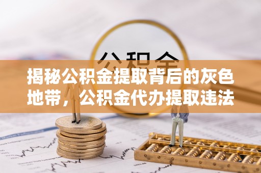 道里揭秘公积金提取背后的灰色地带，公积金代办提取违法不？