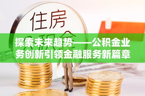 道里探索未来趋势——公积金业务创新引领金融服务新篇章