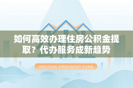 道里如何高效办理住房公积金提取？代办服务成新趋势