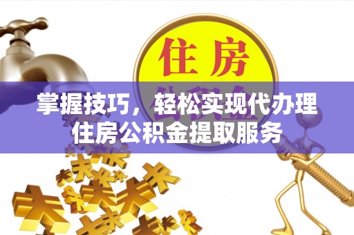 道里掌握技巧，轻松实现代办理住房公积金提取服务