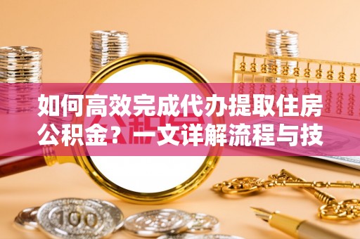 道里如何高效完成代办提取住房公积金？一文详解流程与技巧