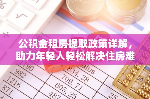 道里公积金租房提取政策详解，助力年轻人轻松解决住房难题