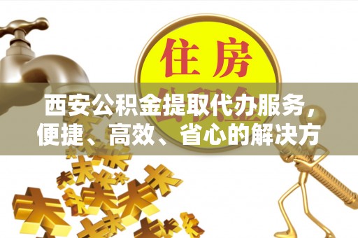 道里西安公积金提取代办服务，便捷、高效、省心的解决方案