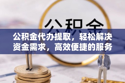 道里公积金代办提取，轻松解决资金需求，高效便捷的服务选择