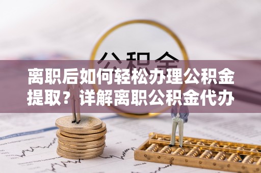 道里离职后如何轻松办理公积金提取？详解离职公积金代办提取流程