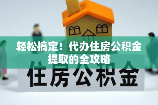 道里轻松搞定！代办住房公积金提取的全攻略