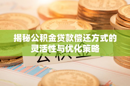 道里揭秘公积金贷款偿还方式的灵活性与优化策略