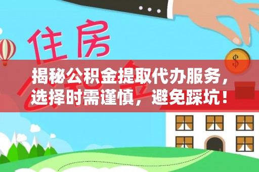 道里揭秘公积金提取代办服务，选择时需谨慎，避免踩坑！