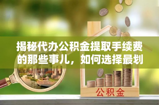 道里揭秘代办公积金提取手续费的那些事儿，如何选择最划算的服务？