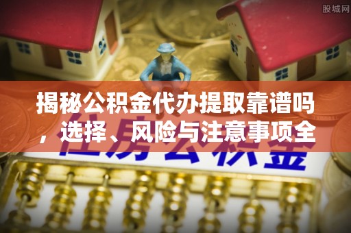 道里揭秘公积金代办提取靠谱吗，选择、风险与注意事项全解析