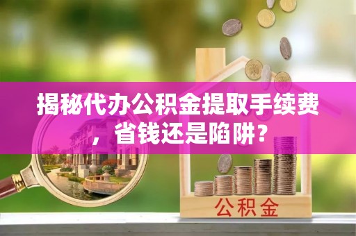 道里揭秘代办公积金提取手续费，省钱还是陷阱？