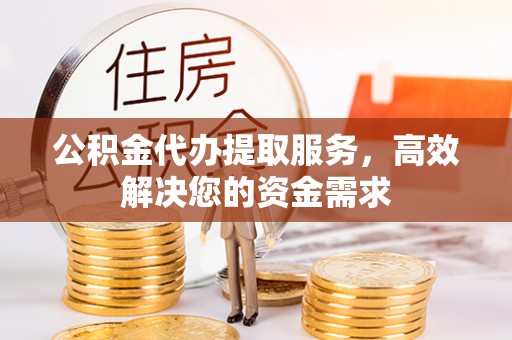 道里公积金代办提取服务，高效解决您的资金需求
